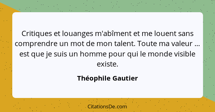 Critiques et louanges m'abîment et me louent sans comprendre un mot de mon talent. Toute ma valeur ... est que je suis un homme po... - Théophile Gautier