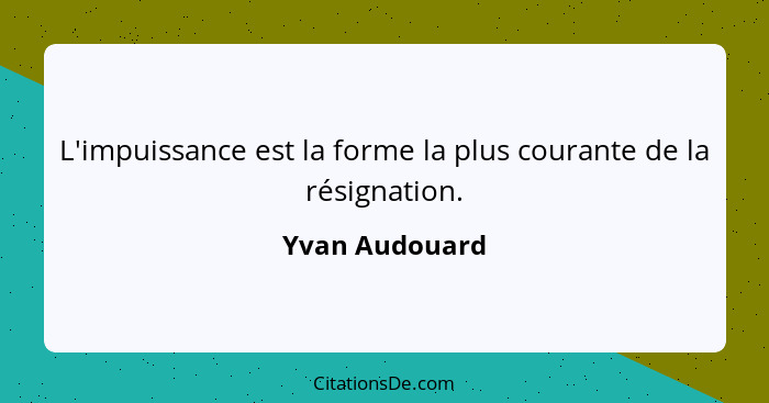 L'impuissance est la forme la plus courante de la résignation.... - Yvan Audouard