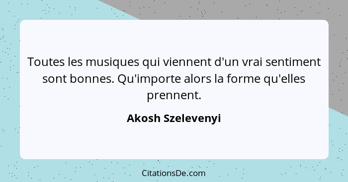 Toutes les musiques qui viennent d'un vrai sentiment sont bonnes. Qu'importe alors la forme qu'elles prennent.... - Akosh Szelevenyi