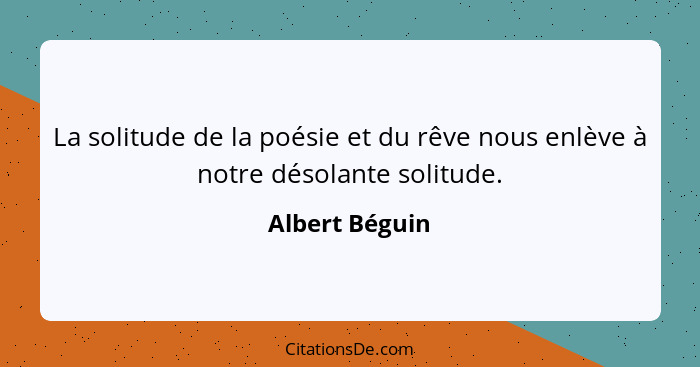 La solitude de la poésie et du rêve nous enlève à notre désolante solitude.... - Albert Béguin
