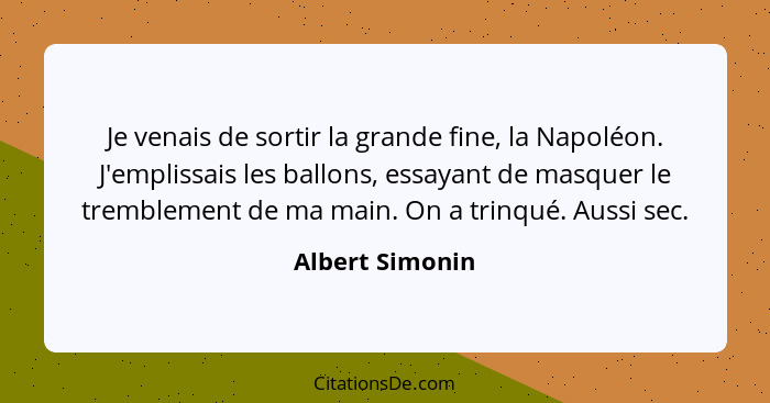 Je venais de sortir la grande fine, la Napoléon. J'emplissais les ballons, essayant de masquer le tremblement de ma main. On a trinqu... - Albert Simonin