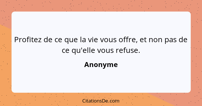 Profitez de ce que la vie vous offre, et non pas de ce qu'elle vous refuse.... - Anonyme