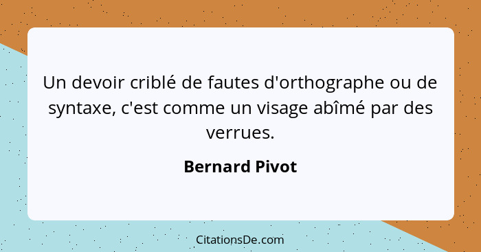 Un devoir criblé de fautes d'orthographe ou de syntaxe, c'est comme un visage abîmé par des verrues.... - Bernard Pivot