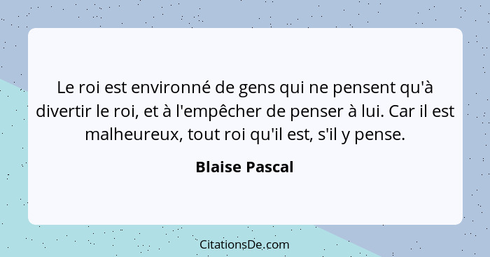 Le roi est environné de gens qui ne pensent qu'à divertir le roi, et à l'empêcher de penser à lui. Car il est malheureux, tout roi qu'... - Blaise Pascal