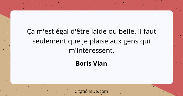 Ça m'est égal d'être laide ou belle. Il faut seulement que je plaise aux gens qui m'intéressent.... - Boris Vian