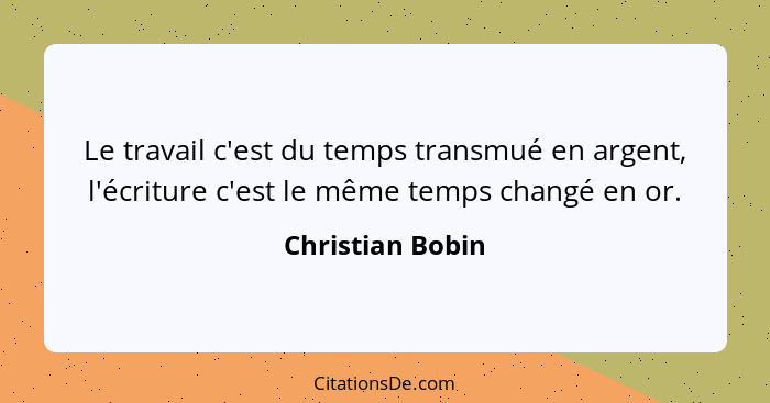 Le travail c'est du temps transmué en argent, l'écriture c'est le même temps changé en or.... - Christian Bobin