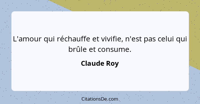 L'amour qui réchauffe et vivifie, n'est pas celui qui brûle et consume.... - Claude Roy