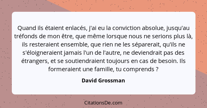 Quand ils étaient enlacés, j'ai eu la conviction absolue, jusqu'au tréfonds de mon être, que même lorsque nous ne serions plus là, il... - David Grossman