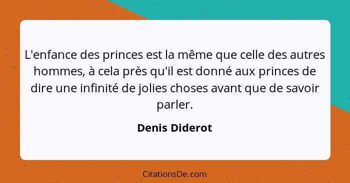 L'enfance des princes est la même que celle des autres hommes, à cela près qu'il est donné aux princes de dire une infinité de jolies... - Denis Diderot