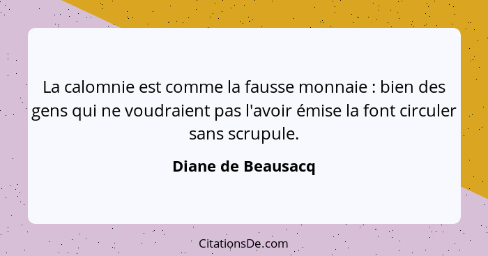 La calomnie est comme la fausse monnaie : bien des gens qui ne voudraient pas l'avoir émise la font circuler sans scrupule.... - Diane de Beausacq