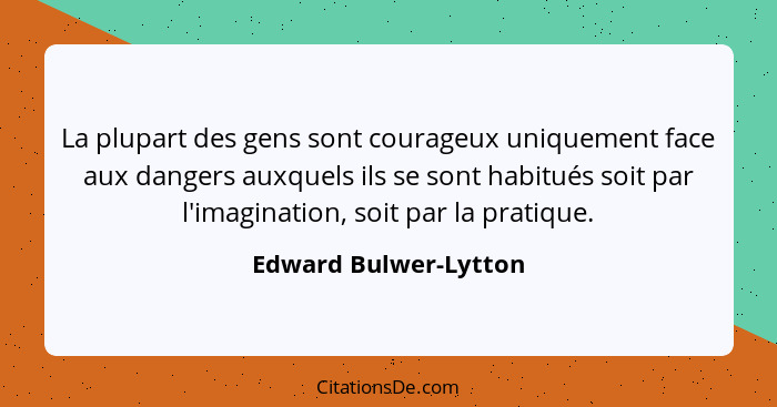 La plupart des gens sont courageux uniquement face aux dangers auxquels ils se sont habitués soit par l'imagination, soit par l... - Edward Bulwer-Lytton