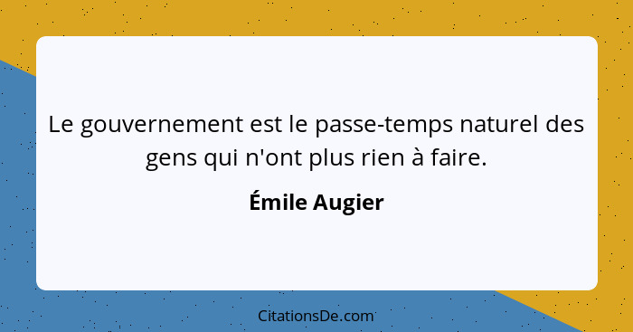 Le gouvernement est le passe-temps naturel des gens qui n'ont plus rien à faire.... - Émile Augier