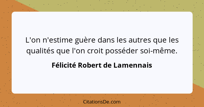 L'on n'estime guère dans les autres que les qualités que l'on croit posséder soi-même.... - Félicité Robert de Lamennais