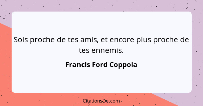 Sois proche de tes amis, et encore plus proche de tes ennemis.... - Francis Ford Coppola