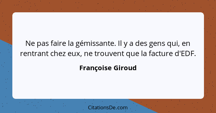 Ne pas faire la gémissante. Il y a des gens qui, en rentrant chez eux, ne trouvent que la facture d'EDF.... - Françoise Giroud