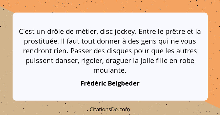 C'est un drôle de métier, disc-jockey. Entre le prêtre et la prostituée. Il faut tout donner à des gens qui ne vous rendront rien... - Frédéric Beigbeder