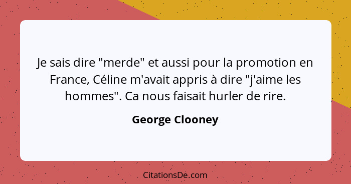 Je sais dire "merde" et aussi pour la promotion en France, Céline m'avait appris à dire "j'aime les hommes". Ca nous faisait hurler d... - George Clooney