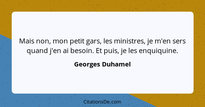 Mais non, mon petit gars, les ministres, je m'en sers quand j'en ai besoin. Et puis, je les enquiquine.... - Georges Duhamel