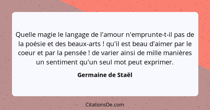 Quelle magie le langage de l'amour n'emprunte-t-il pas de la poésie et des beaux-arts ! qu'il est beau d'aimer par le coeur e... - Germaine de Staël