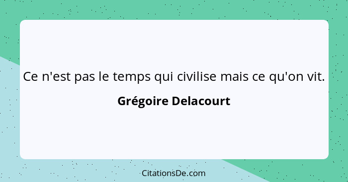 Ce n'est pas le temps qui civilise mais ce qu'on vit.... - Grégoire Delacourt