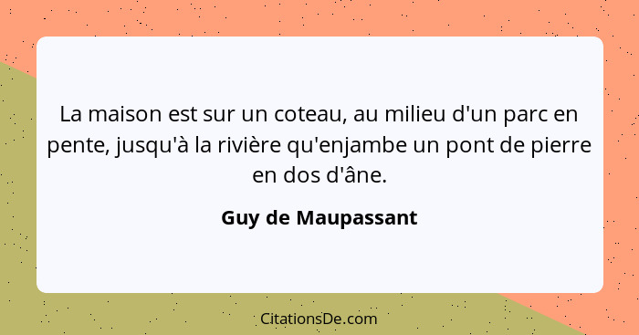 La maison est sur un coteau, au milieu d'un parc en pente, jusqu'à la rivière qu'enjambe un pont de pierre en dos d'âne.... - Guy de Maupassant