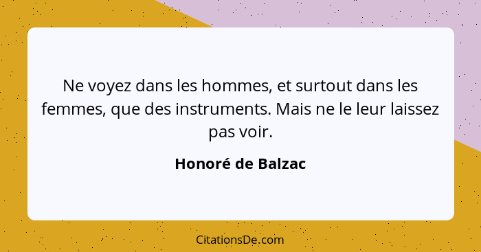 Ne voyez dans les hommes, et surtout dans les femmes, que des instruments. Mais ne le leur laissez pas voir.... - Honoré de Balzac