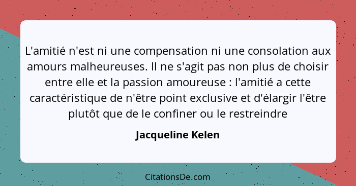 L'amitié n'est ni une compensation ni une consolation aux amours malheureuses. Il ne s'agit pas non plus de choisir entre elle et l... - Jacqueline Kelen