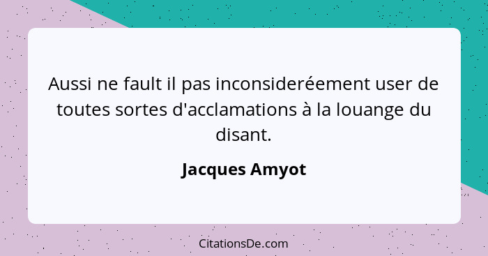 Aussi ne fault il pas inconsideréement user de toutes sortes d'acclamations à la louange du disant.... - Jacques Amyot