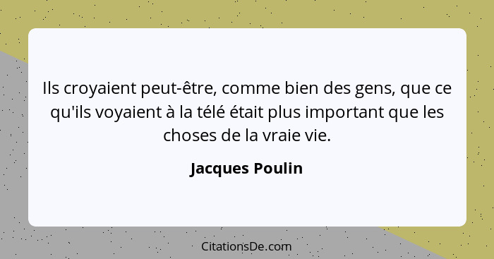 Ils croyaient peut-être, comme bien des gens, que ce qu'ils voyaient à la télé était plus important que les choses de la vraie vie.... - Jacques Poulin