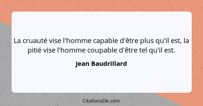 La cruauté vise l'homme capable d'être plus qu'il est, la pitié vise l'homme coupable d'être tel qu'il est.... - Jean Baudrillard