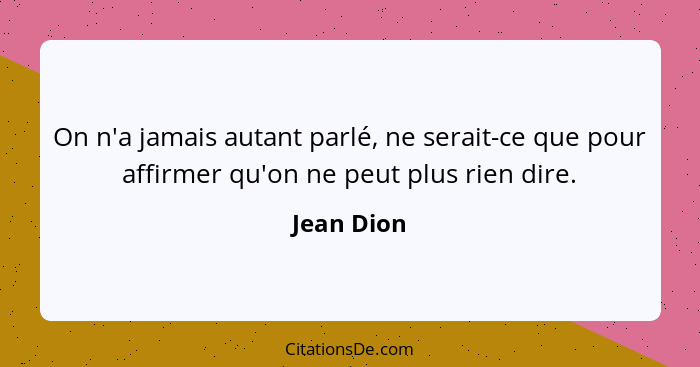 On n'a jamais autant parlé, ne serait-ce que pour affirmer qu'on ne peut plus rien dire.... - Jean Dion