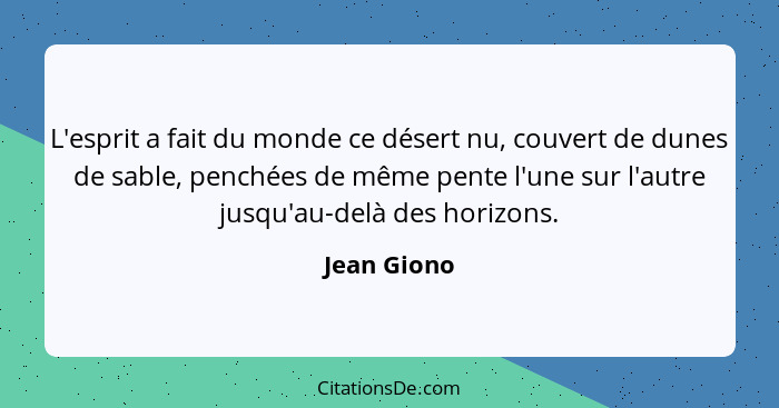 L'esprit a fait du monde ce désert nu, couvert de dunes de sable, penchées de même pente l'une sur l'autre jusqu'au-delà des horizons.... - Jean Giono