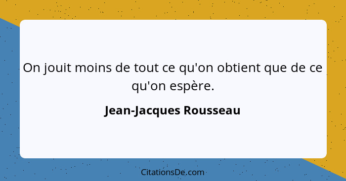 On jouit moins de tout ce qu'on obtient que de ce qu'on espère.... - Jean-Jacques Rousseau