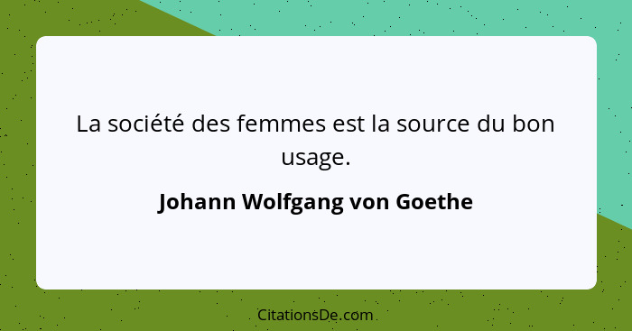 La société des femmes est la source du bon usage.... - Johann Wolfgang von Goethe