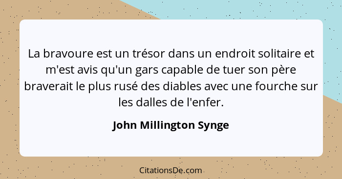 La bravoure est un trésor dans un endroit solitaire et m'est avis qu'un gars capable de tuer son père braverait le plus rusé d... - John Millington Synge