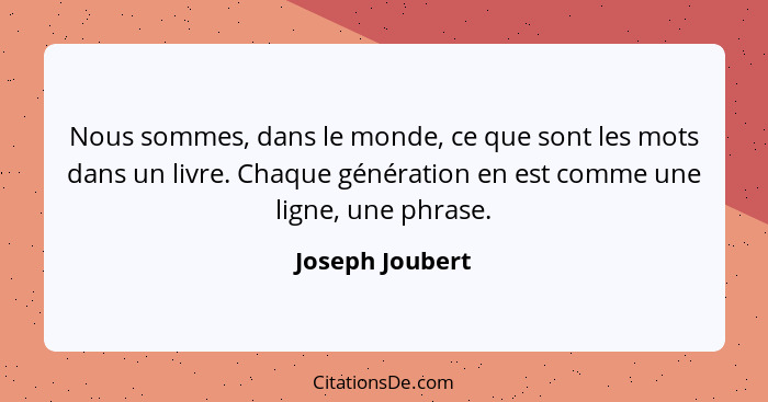 Nous sommes, dans le monde, ce que sont les mots dans un livre. Chaque génération en est comme une ligne, une phrase.... - Joseph Joubert