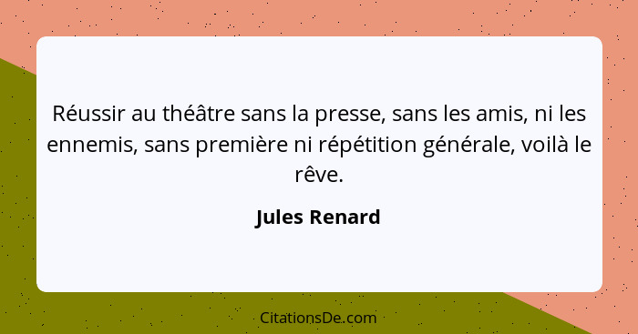 Réussir au théâtre sans la presse, sans les amis, ni les ennemis, sans première ni répétition générale, voilà le rêve.... - Jules Renard