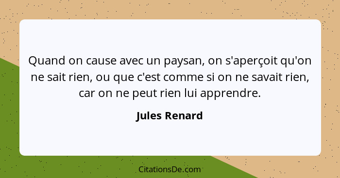 Quand on cause avec un paysan, on s'aperçoit qu'on ne sait rien, ou que c'est comme si on ne savait rien, car on ne peut rien lui appre... - Jules Renard