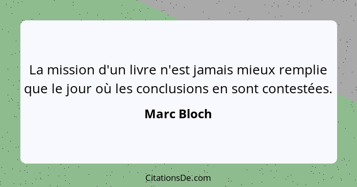 La mission d'un livre n'est jamais mieux remplie que le jour où les conclusions en sont contestées.... - Marc Bloch