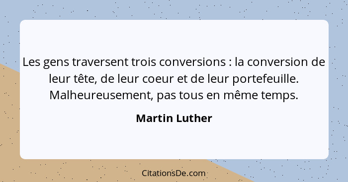 Les gens traversent trois conversions : la conversion de leur tête, de leur coeur et de leur portefeuille. Malheureusement, pas t... - Martin Luther