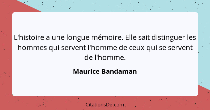 L'histoire a une longue mémoire. Elle sait distinguer les hommes qui servent l'homme de ceux qui se servent de l'homme.... - Maurice Bandaman