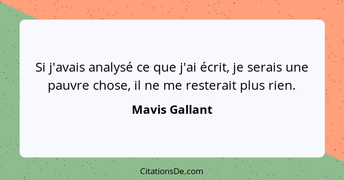 Si j'avais analysé ce que j'ai écrit, je serais une pauvre chose, il ne me resterait plus rien.... - Mavis Gallant