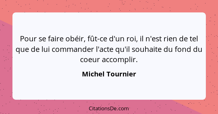 Pour se faire obéir, fût-ce d'un roi, il n'est rien de tel que de lui commander l'acte qu'il souhaite du fond du coeur accomplir.... - Michel Tournier