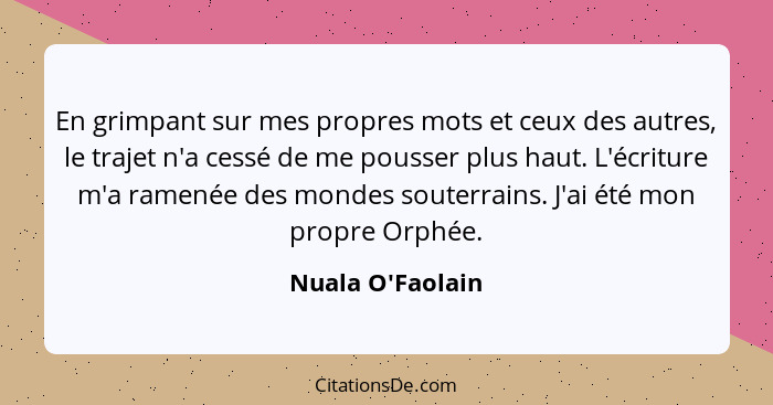 En grimpant sur mes propres mots et ceux des autres, le trajet n'a cessé de me pousser plus haut. L'écriture m'a ramenée des mon... - Nuala O'Faolain