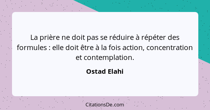 La prière ne doit pas se réduire à répéter des formules : elle doit être à la fois action, concentration et contemplation.... - Ostad Elahi