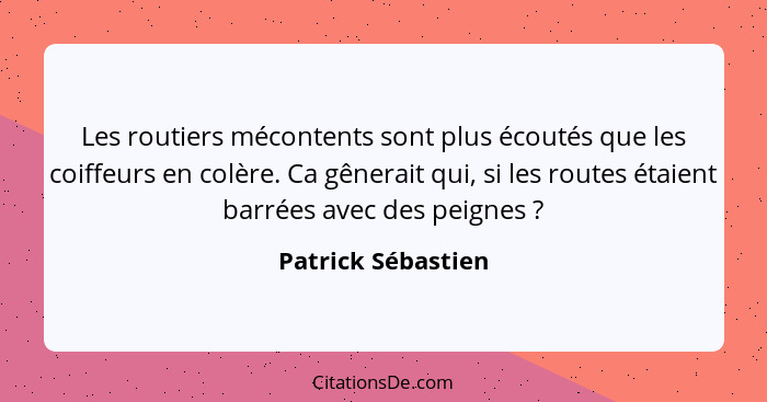 Les routiers mécontents sont plus écoutés que les coiffeurs en colère. Ca gênerait qui, si les routes étaient barrées avec des pei... - Patrick Sébastien