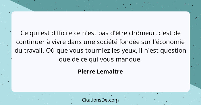 Ce qui est difficile ce n'est pas d'être chômeur, c'est de continuer à vivre dans une société fondée sur l'économie du travail. Où q... - Pierre Lemaitre