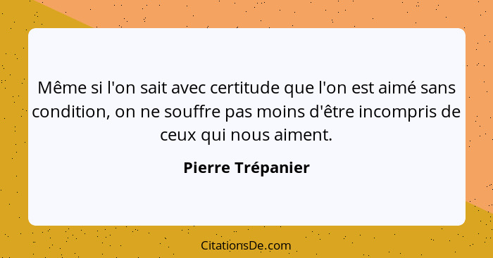 Même si l'on sait avec certitude que l'on est aimé sans condition, on ne souffre pas moins d'être incompris de ceux qui nous aiment... - Pierre Trépanier