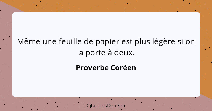 Même une feuille de papier est plus légère si on la porte à deux.... - Proverbe Coréen