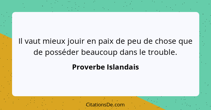 Il vaut mieux jouir en paix de peu de chose que de posséder beaucoup dans le trouble.... - Proverbe Islandais